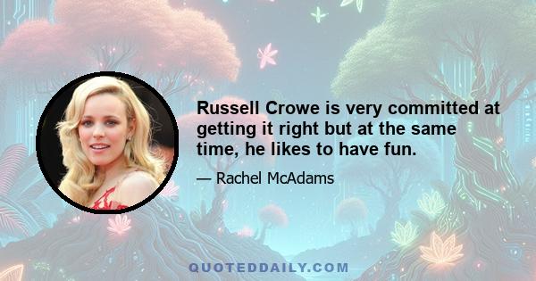 Russell Crowe is very committed at getting it right but at the same time, he likes to have fun.