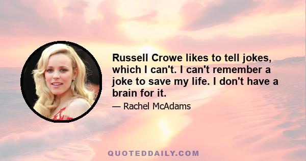 Russell Crowe likes to tell jokes, which I can't. I can't remember a joke to save my life. I don't have a brain for it.