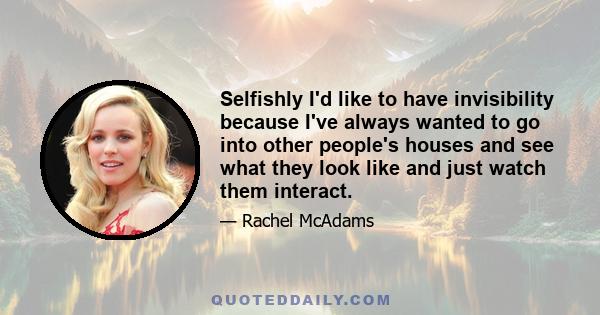 Selfishly I'd like to have invisibility because I've always wanted to go into other people's houses and see what they look like and just watch them interact.