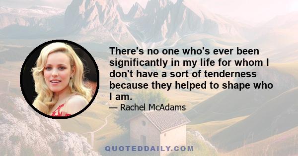 There's no one who's ever been significantly in my life for whom I don't have a sort of tenderness because they helped to shape who I am.