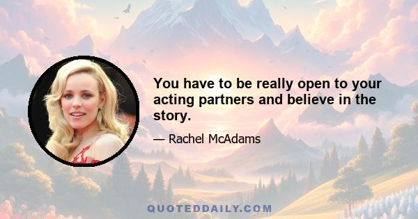 You have to be really open to your acting partners and believe in the story.