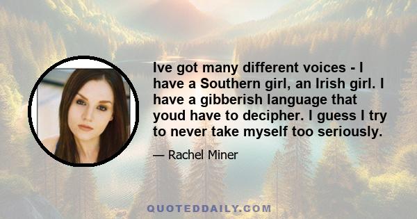 Ive got many different voices - I have a Southern girl, an Irish girl. I have a gibberish language that youd have to decipher. I guess I try to never take myself too seriously.