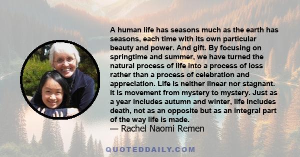 A human life has seasons much as the earth has seasons, each time with its own particular beauty and power. And gift. By focusing on springtime and summer, we have turned the natural process of life into a process of