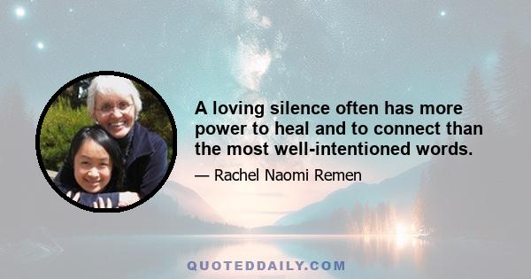 A loving silence often has more power to heal and to connect than the most well-intentioned words.