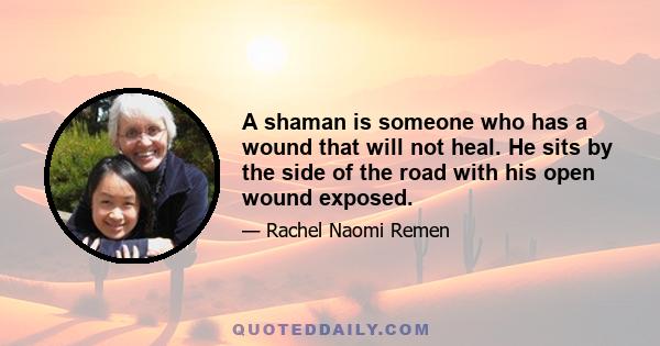 A shaman is someone who has a wound that will not heal. He sits by the side of the road with his open wound exposed.