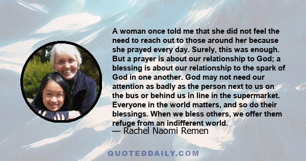 A woman once told me that she did not feel the need to reach out to those around her because she prayed every day. Surely, this was enough. But a prayer is about our relationship to God; a blessing is about our