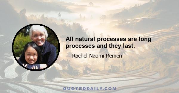 All natural processes are long processes and they last.