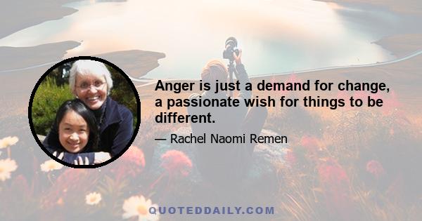 Anger is just a demand for change, a passionate wish for things to be different.