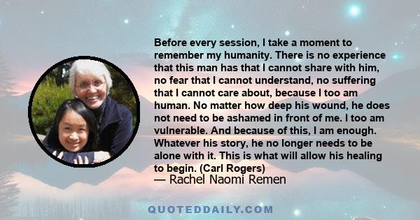 Before every session, I take a moment to remember my humanity. There is no experience that this man has that I cannot share with him, no fear that I cannot understand, no suffering that I cannot care about, because I