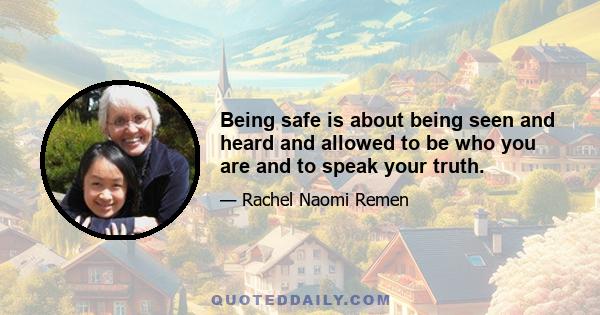 Being safe is about being seen and heard and allowed to be who you are and to speak your truth.