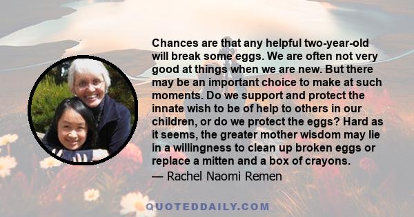 Chances are that any helpful two-year-old will break some eggs. We are often not very good at things when we are new. But there may be an important choice to make at such moments. Do we support and protect the innate