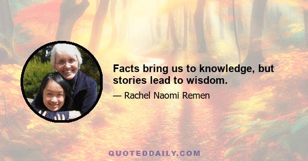 Facts bring us to knowledge, but stories lead to wisdom.