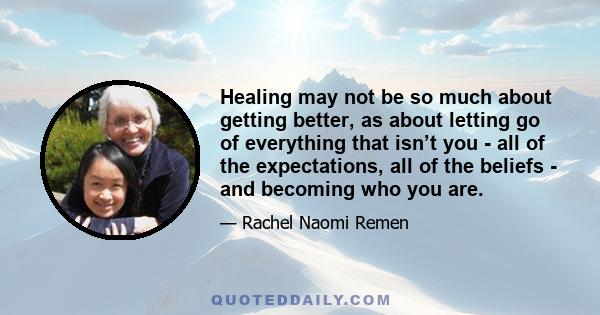 Healing may not be so much about getting better, as about letting go of everything that isn’t you - all of the expectations, all of the beliefs - and becoming who you are.