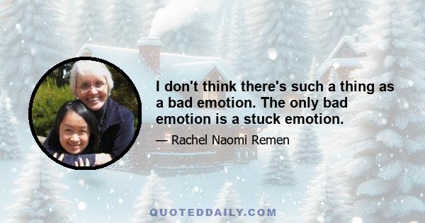 I don't think there's such a thing as a bad emotion. The only bad emotion is a stuck emotion.