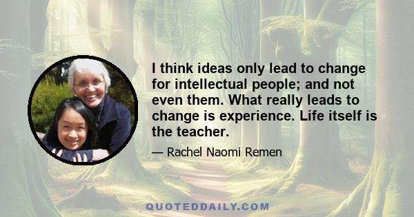 I think ideas only lead to change for intellectual people; and not even them. What really leads to change is experience. Life itself is the teacher.