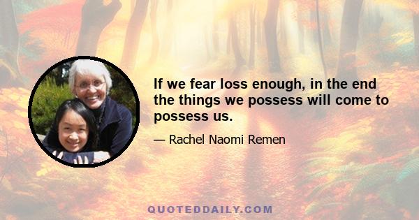 If we fear loss enough, in the end the things we possess will come to possess us.