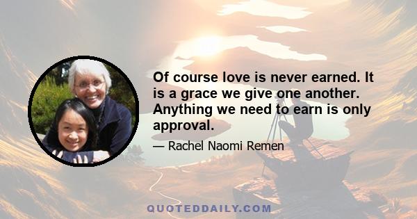 Of course love is never earned. It is a grace we give one another. Anything we need to earn is only approval.