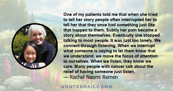 One of my patients told me that when she tried to tell her story people often interrupted her to tell her that they once had something just like that happen to them. Subtly her pain became a story about themselves.