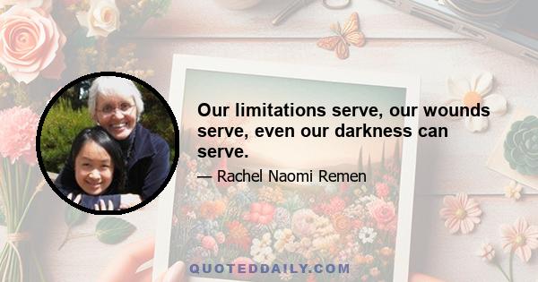 Our limitations serve, our wounds serve, even our darkness can serve.