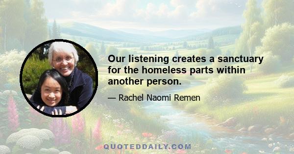 Our listening creates a sanctuary for the homeless parts within another person.