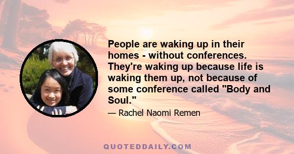 People are waking up in their homes - without conferences. They're waking up because life is waking them up, not because of some conference called Body and Soul.