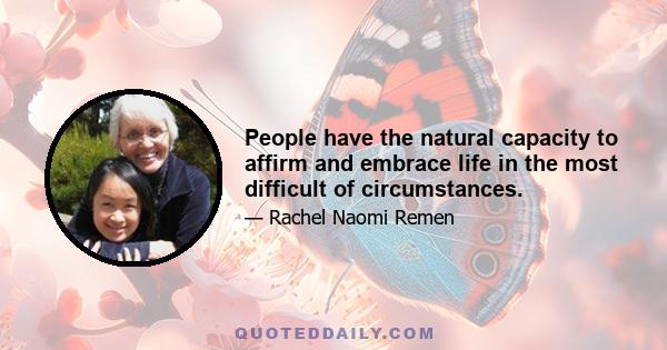 People have the natural capacity to affirm and embrace life in the most difficult of circumstances.