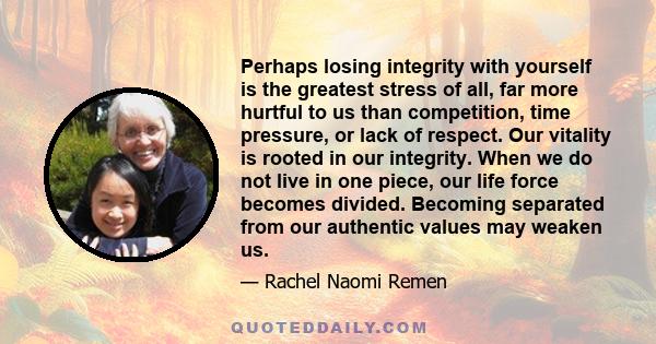 Perhaps losing integrity with yourself is the greatest stress of all, far more hurtful to us than competition, time pressure, or lack of respect. Our vitality is rooted in our integrity. When we do not live in one