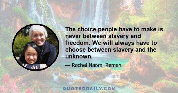 The choice people have to make is never between slavery and freedom. We will always have to choose between slavery and the unknown.