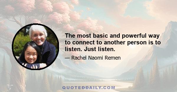 The most basic and powerful way to connect to another person is to listen. Just listen.