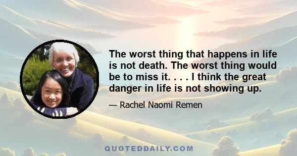 The worst thing that happens in life is not death. The worst thing would be to miss it. . . . I think the great danger in life is not showing up.