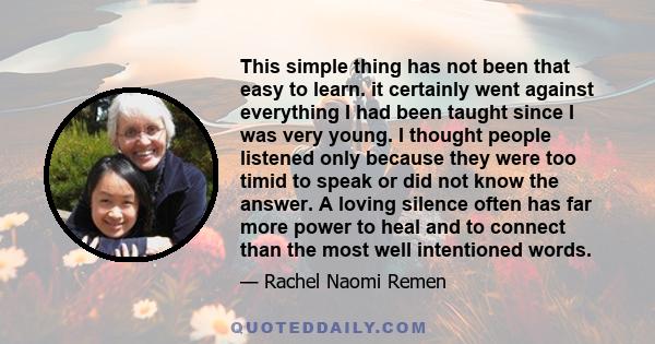 This simple thing has not been that easy to learn. it certainly went against everything I had been taught since I was very young. I thought people listened only because they were too timid to speak or did not know the