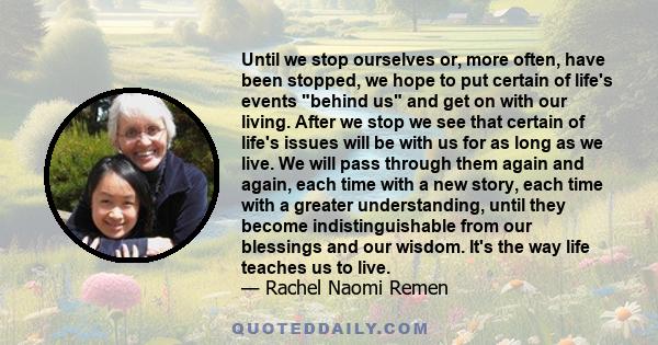 Until we stop ourselves or, more often, have been stopped, we hope to put certain of life's events behind us and get on with our living. After we stop we see that certain of life's issues will be with us for as long as