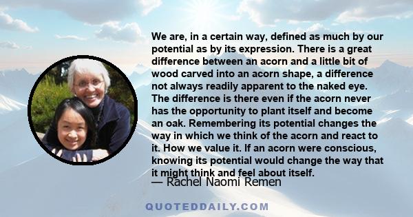 We are, in a certain way, defined as much by our potential as by its expression. There is a great difference between an acorn and a little bit of wood carved into an acorn shape, a difference not always readily apparent 