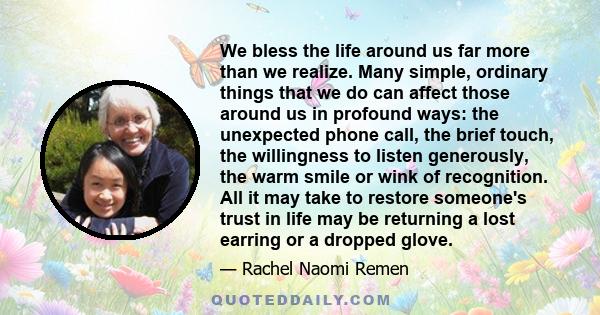 We bless the life around us far more than we realize. Many simple, ordinary things that we do can affect those around us in profound ways: the unexpected phone call, the brief touch, the willingness to listen