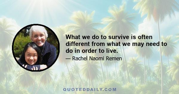 What we do to survive is often different from what we may need to do in order to live.