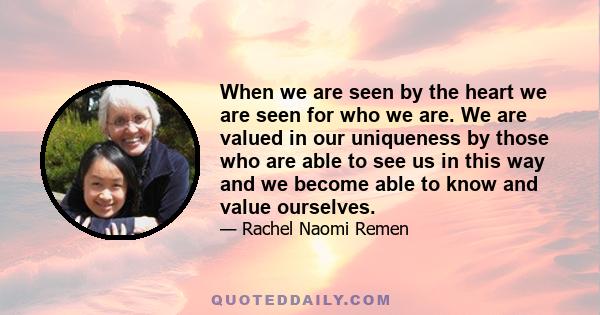 When we are seen by the heart we are seen for who we are. We are valued in our uniqueness by those who are able to see us in this way and we become able to know and value ourselves.