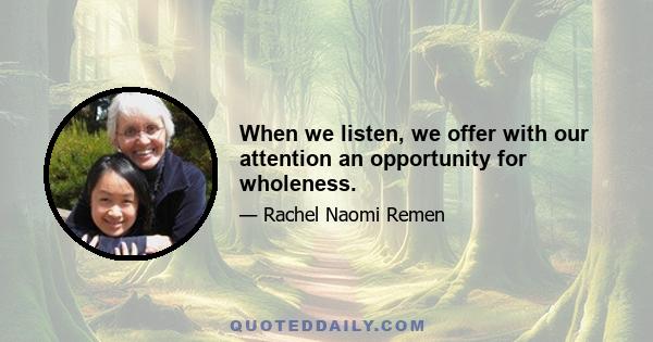 When we listen, we offer with our attention an opportunity for wholeness.