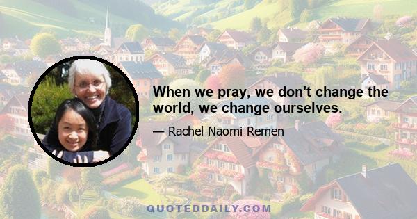 When we pray, we don't change the world, we change ourselves.