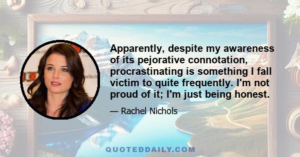 Apparently, despite my awareness of its pejorative connotation, procrastinating is something I fall victim to quite frequently. I'm not proud of it; I'm just being honest.