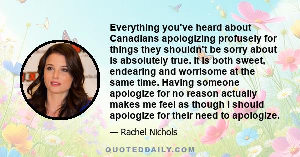 Everything you've heard about Canadians apologizing profusely for things they shouldn't be sorry about is absolutely true. It is both sweet, endearing and worrisome at the same time. Having someone apologize for no