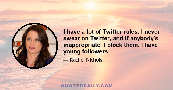 I have a lot of Twitter rules. I never swear on Twitter, and if anybody's inappropriate, I block them. I have young followers.