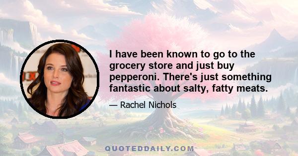 I have been known to go to the grocery store and just buy pepperoni. There's just something fantastic about salty, fatty meats.