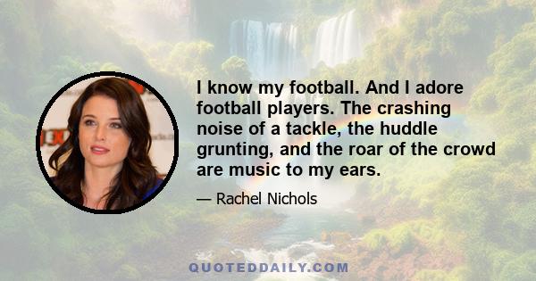 I know my football. And I adore football players. The crashing noise of a tackle, the huddle grunting, and the roar of the crowd are music to my ears.