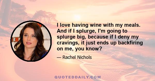 I love having wine with my meals. And if I splurge, I'm going to splurge big, because if I deny my cravings, it just ends up backfiring on me, you know?