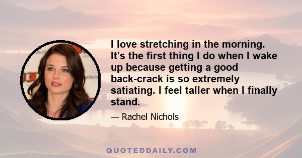 I love stretching in the morning. It's the first thing I do when I wake up because getting a good back-crack is so extremely satiating. I feel taller when I finally stand.