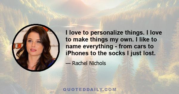 I love to personalize things. I love to make things my own. I like to name everything - from cars to iPhones to the socks I just lost.