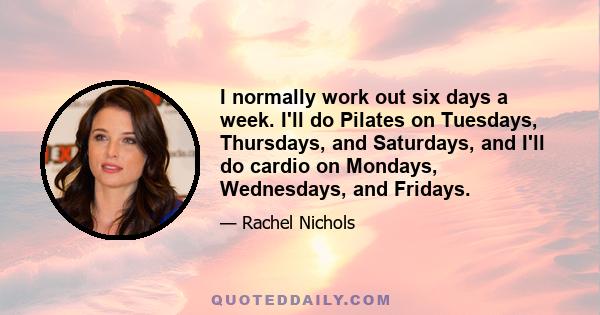 I normally work out six days a week. I'll do Pilates on Tuesdays, Thursdays, and Saturdays, and I'll do cardio on Mondays, Wednesdays, and Fridays.