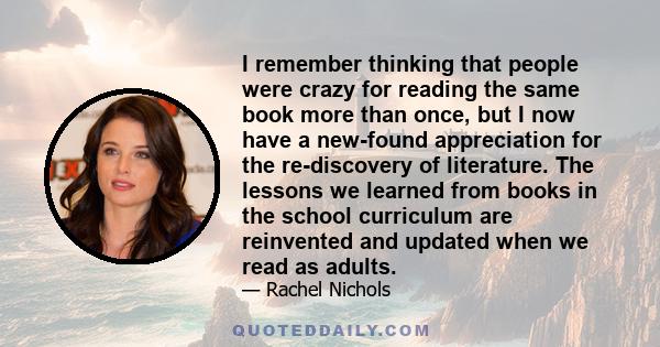 I remember thinking that people were crazy for reading the same book more than once, but I now have a new-found appreciation for the re-discovery of literature. The lessons we learned from books in the school curriculum 