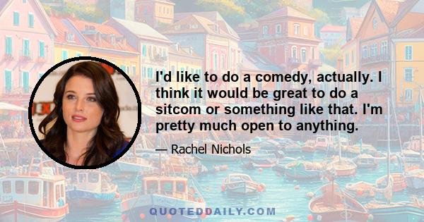 I'd like to do a comedy, actually. I think it would be great to do a sitcom or something like that. I'm pretty much open to anything.