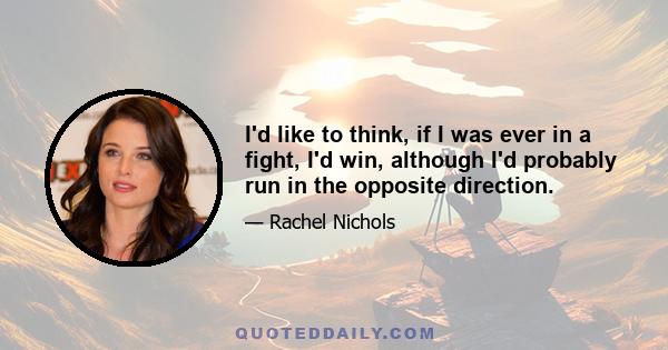 I'd like to think, if I was ever in a fight, I'd win, although I'd probably run in the opposite direction.